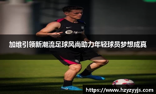 加维引领新潮流足球风尚助力年轻球员梦想成真
