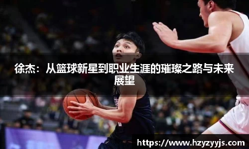 徐杰：从篮球新星到职业生涯的璀璨之路与未来展望